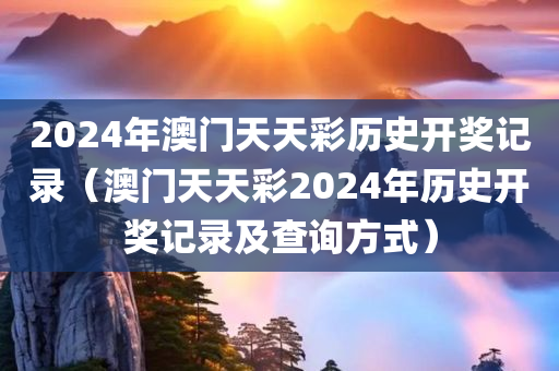 2024年澳门天天彩历史开奖记录（澳门天天彩2024年历史开奖记录及查询方式）