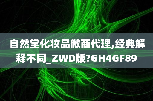 自然堂化妆品微商代理,经典解释不同_ZWD版?GH4GF89