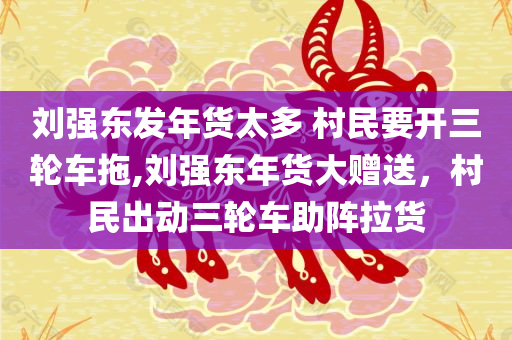 刘强东发年货太多 村民要开三轮车拖,刘强东年货大赠送，村民出动三轮车助阵拉货