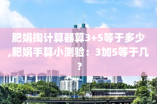 肥娟掏计算器算3+5等于多少,肥娟手算小测验：3加5等于几？