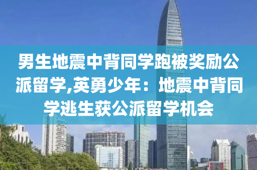 男生地震中背同学跑被奖励公派留学,英勇少年：地震中背同学逃生获公派留学机会