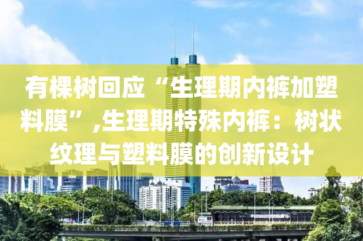 有棵树回应“生理期内裤加塑料膜”,生理期特殊内裤：树状纹理与塑料膜的创新设计