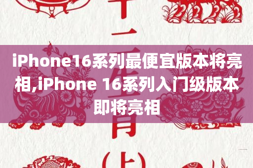 iPhone16系列最便宜版本将亮相,iPhone 16系列入门级版本即将亮相