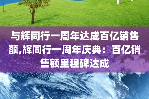 与辉同行一周年达成百亿销售额,辉同行一周年庆典：百亿销售额里程碑达成