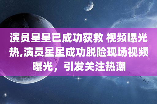 演员星星已成功获救 视频曝光热,演员星星成功脱险现场视频曝光，引发关注热潮