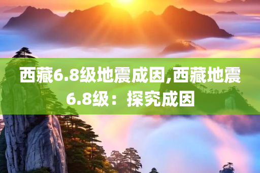 西藏6.8级地震成因,西藏地震6.8级：探究成因