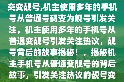 机主称用了十几年9999手机号突变靓号,机主使用多年的手机号从普通号码变为靓号引发关注，机主使用多年的手机号从普通变靓号引发关注热议，靓号背后的故事揭秘！，揭秘机主手机号从普通变靓号的背后故事，引发关注热议的靓号变迁之路