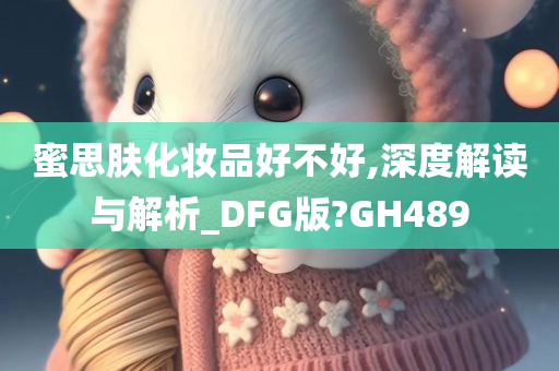 蜜思肤化妆品好不好,深度解读与解析_DFG版?GH489