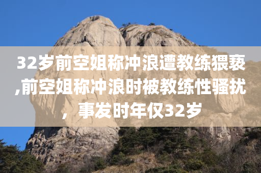 32岁前空姐称冲浪遭教练猥亵,前空姐称冲浪时被教练性骚扰，事发时年仅32岁