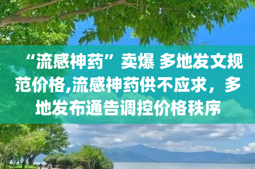 “流感神药”卖爆 多地发文规范价格,流感神药供不应求，多地发布通告调控价格秩序