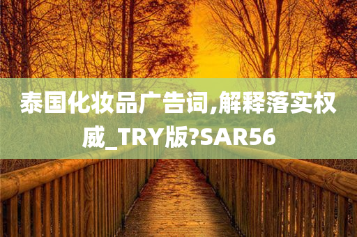 泰国化妆品广告词,解释落实权威_TRY版?SAR56