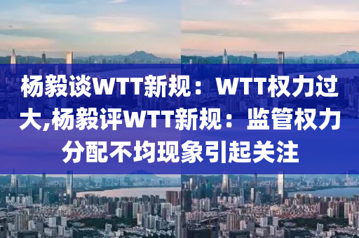 杨毅谈WTT新规：WTT权力过大,杨毅评WTT新规：监管权力分配不均现象引起关注