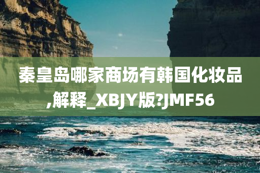 秦皇岛哪家商场有韩国化妆品,解释_XBJY版?JMF56