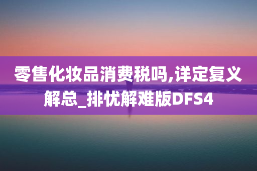 零售化妆品消费税吗,详定复义解总_排忧解难版DFS4