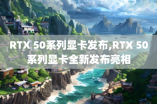 RTX 50系列显卡发布,RTX 50系列显卡全新发布亮相