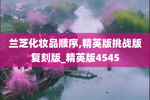 兰芝化妆品顺序,精英版挑战版复刻版_精英版4545