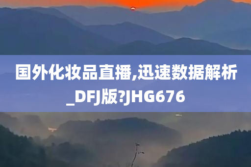 国外化妆品直播,迅速数据解析_DFJ版?JHG676