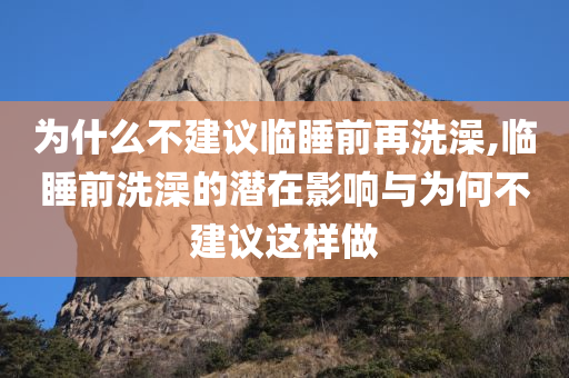 为什么不建议临睡前再洗澡,临睡前洗澡的潜在影响与为何不建议这样做