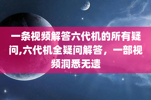 一条视频解答六代机的所有疑问,六代机全疑问解答，一部视频洞悉无遗