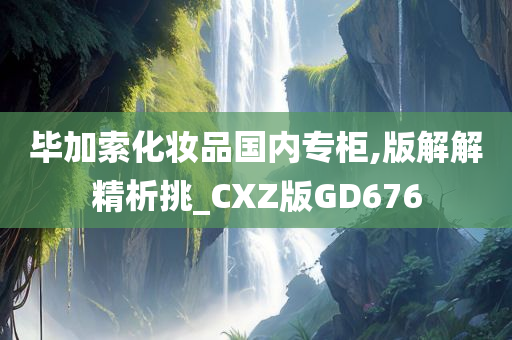 毕加索化妆品国内专柜,版解解精析挑_CXZ版GD676