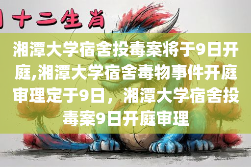 湘潭大学宿舍投毒案将于9日开庭,湘潭大学宿舍毒物事件开庭审理定于9日，湘潭大学宿舍投毒案9日开庭审理