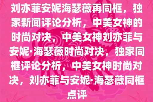 刘亦菲安妮海瑟薇再同框，独家新闻评论分析，中美女神的时尚对决，中美女神刘亦菲与安妮·海瑟薇时尚对决，独家同框评论分析，中美女神时尚对决，刘亦菲与安妮·海瑟薇同框点评