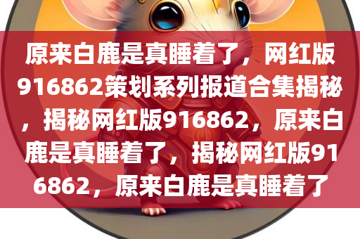 原来白鹿是真睡着了，网红版916862策划系列报道合集揭秘，揭秘网红版916862，原来白鹿是真睡着了，揭秘网红版916862，原来白鹿是真睡着了