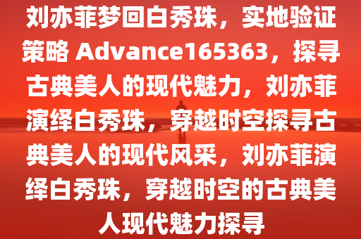 刘亦菲梦回白秀珠，实地验证策略 Advance165363，探寻古典美人的现代魅力，刘亦菲演绎白秀珠，穿越时空探寻古典美人的现代风采，刘亦菲演绎白秀珠，穿越时空的古典美人现代魅力探寻