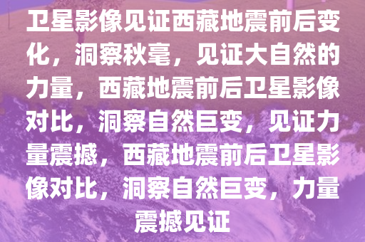 卫星影像见证西藏地震前后变化，洞察秋毫，见证大自然的力量，西藏地震前后卫星影像对比，洞察自然巨变，见证力量震撼，西藏地震前后卫星影像对比，洞察自然巨变，力量震撼见证