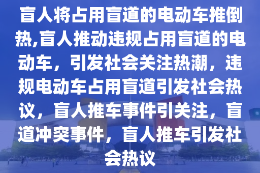 盲人将占用盲道的电动车推倒热,盲人推动违规占用盲道的电动车，引发社会关注热潮，违规电动车占用盲道引发社会热议，盲人推车事件引关注，盲道冲突事件，盲人推车引发社会热议