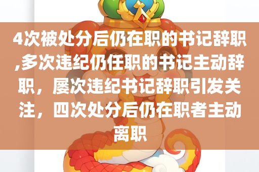 4次被处分后仍在职的书记辞职,多次违纪仍任职的书记主动辞职，屡次违纪书记辞职引发关注，四次处分后仍在职者主动离职