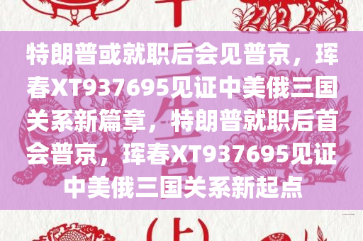 特朗普或就职后会见普京，珲春XT937695见证中美俄三国关系新篇章，特朗普就职后首会普京，珲春XT937695见证中美俄三国关系新起点