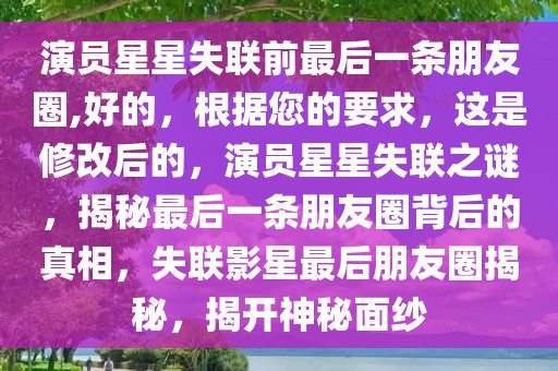 演员星星失联前最后一条朋友圈,好的，根据您的要求，这是修改后的，演员星星失联之谜，揭秘最后一条朋友圈背后的真相，失联影星最后朋友圈揭秘，揭开神秘面纱