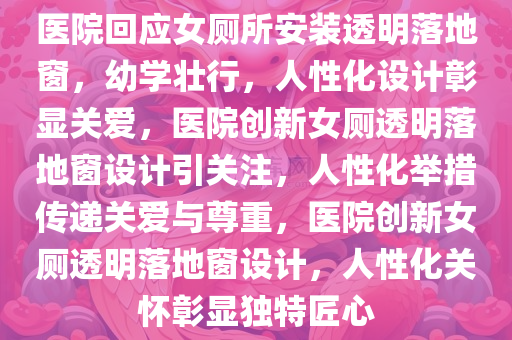 医院回应女厕所安装透明落地窗，幼学壮行，人性化设计彰显关爱，医院创新女厕透明落地窗设计引关注，人性化举措传递关爱与尊重，医院创新女厕透明落地窗设计，人性化关怀彰显独特匠心