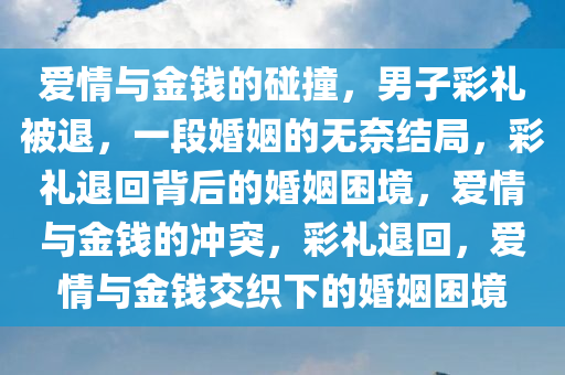 爱情与金钱的碰撞，男子彩礼被退，一段婚姻的无奈结局，彩礼退回背后的婚姻困境，爱情与金钱的冲突，彩礼退回，爱情与金钱交织下的婚姻困境