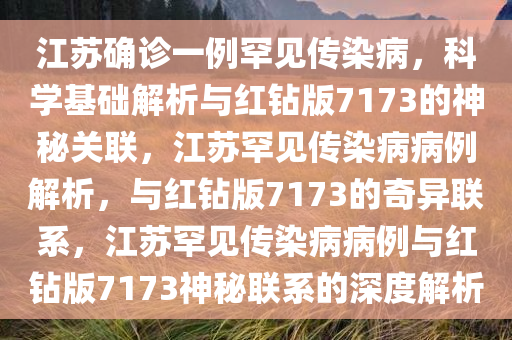 江苏确诊一例罕见传染病，科学基础解析与红钻版7173的神秘关联，江苏罕见传染病病例解析，与红钻版7173的奇异联系，江苏罕见传染病病例与红钻版7173神秘联系的深度解析