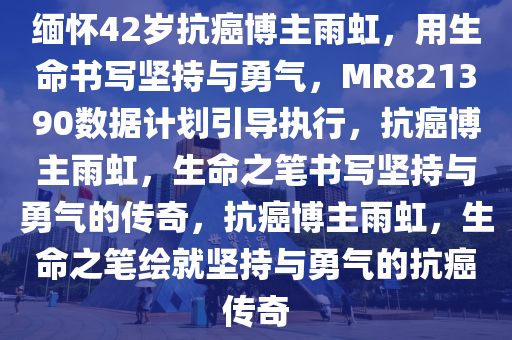 缅怀42岁抗癌博主雨虹，用生命书写坚持与勇气，MR821390数据计划引导执行，抗癌博主雨虹，生命之笔书写坚持与勇气的传奇，抗癌博主雨虹，生命之笔绘就坚持与勇气的抗癌传奇