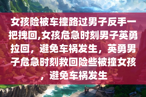 女孩险被车撞路过男子反手一把拽回,女孩危急时刻男子英勇拉回，避免车祸发生，英勇男子危急时刻救回险些被撞女孩，避免车祸发生