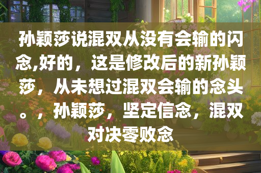 孙颖莎说混双从没有会输的闪念,好的，这是修改后的新孙颖莎，从未想过混双会输的念头。，孙颖莎，坚定信念，混双对决零败念