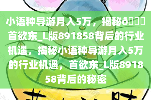 小语种导游月入5万，揭秘??首欲东_L版891858背后的行业机遇，揭秘小语种导游月入5万的行业机遇，首欲东_L版891858背后的秘密