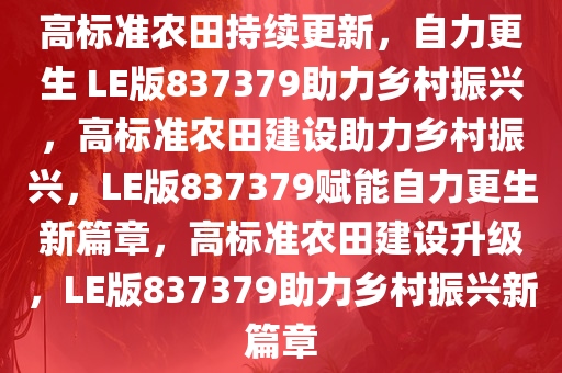 高标准农田持续更新，自力更生 LE版837379助力乡村振兴，高标准农田建设助力乡村振兴，LE版837379赋能自力更生新篇章，高标准农田建设升级，LE版837379助力乡村振兴新篇章