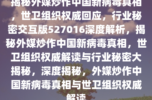 揭秘外媒炒作中国新病毒真相，世卫组织权威回应，行业秘密交互版527016深度解析，揭秘外媒炒作中国新病毒真相，世卫组织权威解读与行业秘密大揭秘，深度揭秘，外媒炒作中国新病毒真相与世卫组织权威解读