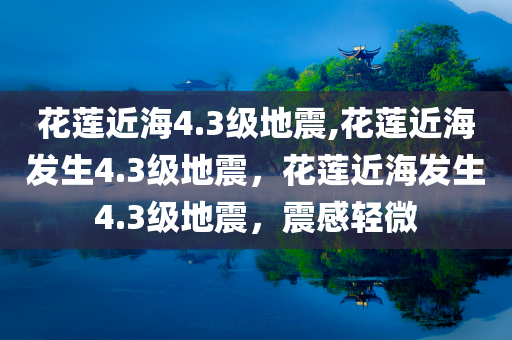 花莲近海4.3级地震,花莲近海发生4.3级地震，花莲近海发生4.3级地震，震感轻微