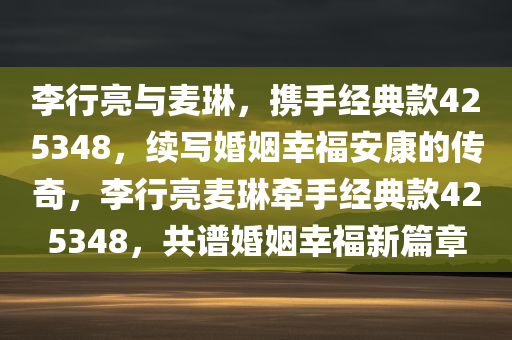 李行亮与麦琳，携手经典款425348，续写婚姻幸福安康的传奇，李行亮麦琳牵手经典款425348，共谱婚姻幸福新篇章