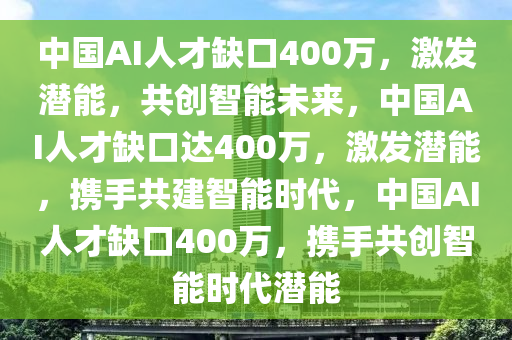 中国AI人才缺口400万，激发潜能，共创智能未来，中国AI人才缺口达400万，激发潜能，携手共建智能时代，中国AI人才缺口400万，携手共创智能时代潜能