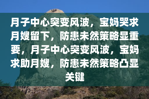 月子中心突变风波，宝妈哭求月嫂留下，防患未然策略显重要，月子中心突变风波，宝妈求助月嫂，防患未然策略凸显关键