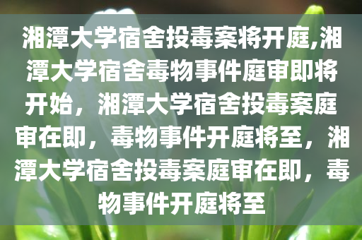 湘潭大学宿舍投毒案将开庭,湘潭大学宿舍毒物事件庭审即将开始，湘潭大学宿舍投毒案庭审在即，毒物事件开庭将至，湘潭大学宿舍投毒案庭审在即，毒物事件开庭将至