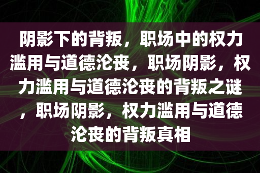 阴影下的背叛，职场中的权力滥用与道德沦丧，职场阴影，权力滥用与道德沦丧的背叛之谜，职场阴影，权力滥用与道德沦丧的背叛真相