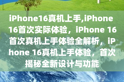 iPhone16真机上手,iPhone 16首次实际体验，iPhone 16首次真机上手体验全解析，iPhone 16真机上手体验，首次揭秘全新设计与功能