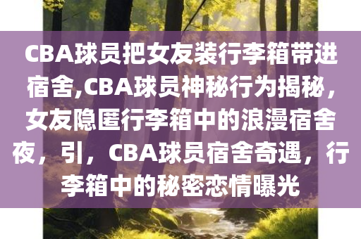 CBA球员把女友装行李箱带进宿舍,CBA球员神秘行为揭秘，女友隐匿行李箱中的浪漫宿舍夜，引，CBA球员宿舍奇遇，行李箱中的秘密恋情曝光